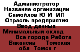 Администратор › Название организации ­ Самойлов Ю.И, ИП › Отрасль предприятия ­ Ввод данных › Минимальный оклад ­ 26 000 - Все города Работа » Вакансии   . Томская обл.,Томск г.